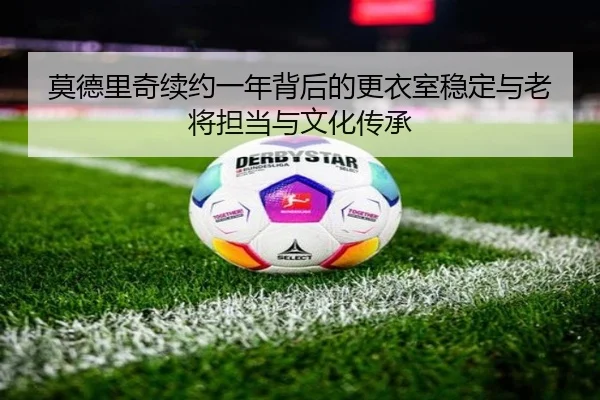 莫德里奇续约一年背后的更衣室稳定与老将担当与文化传承